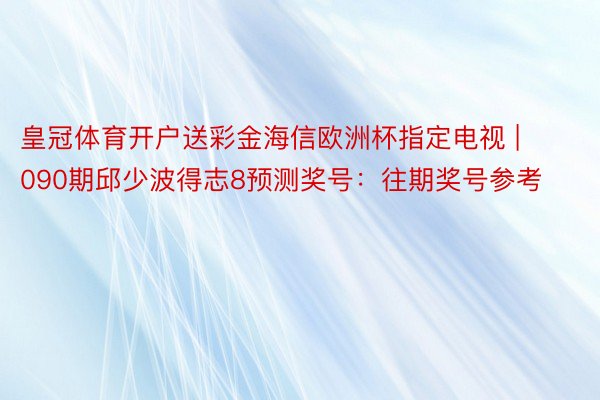 皇冠体育开户送彩金海信欧洲杯指定电视 | 090期邱少波得志8预测奖号：往期奖号参考