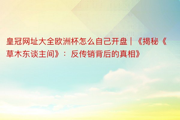 皇冠网址大全欧洲杯怎么自己开盘 | 《揭秘《草木东谈主间》：反传销背后的真相》