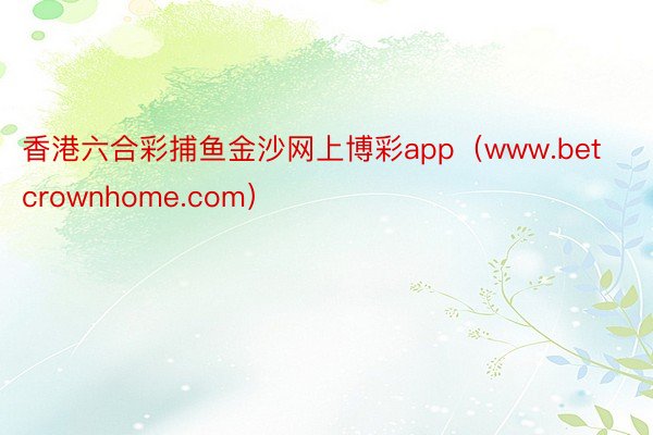 香港六合彩捕鱼金沙网上博彩app（www.betcrownhome.com）