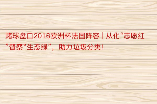 赌球盘口2016欧洲杯法国阵容 | 从化“志愿红”督察“生态绿”，助力垃圾分类！