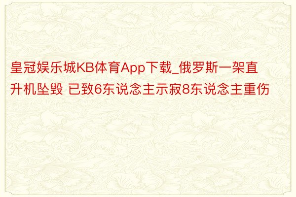 皇冠娱乐城KB体育App下载_俄罗斯一架直升机坠毁 已致6东说念主示寂8东说念主重伤