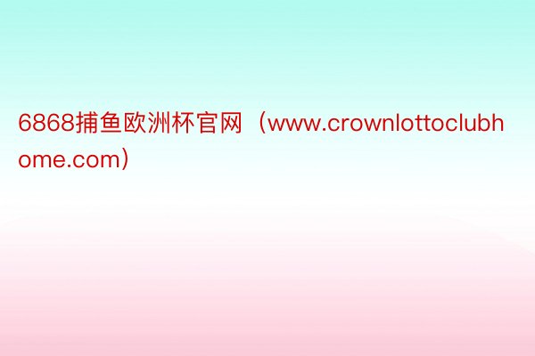 6868捕鱼欧洲杯官网（www.crownlottoclubhome.com）