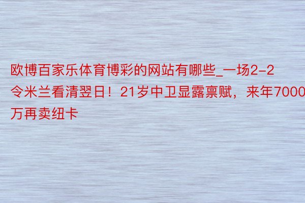 欧博百家乐体育博彩的网站有哪些_一场2-2令米兰看清翌日！21岁中卫显露禀赋，来年7000万再卖纽卡