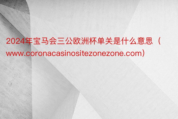 2024年宝马会三公欧洲杯单关是什么意思（www.coronacasinositezonezone.com）