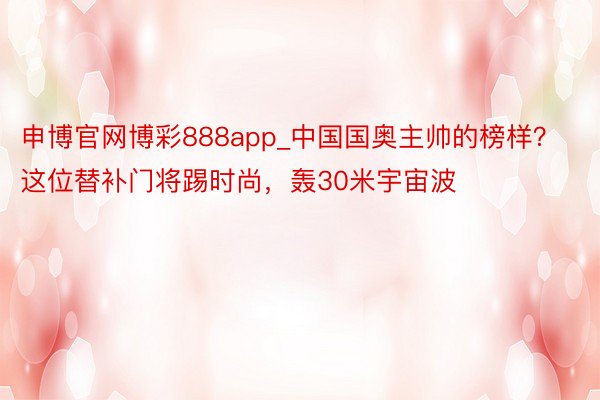 申博官网博彩888app_中国国奥主帅的榜样？这位替补门将踢时尚，轰30米宇宙波