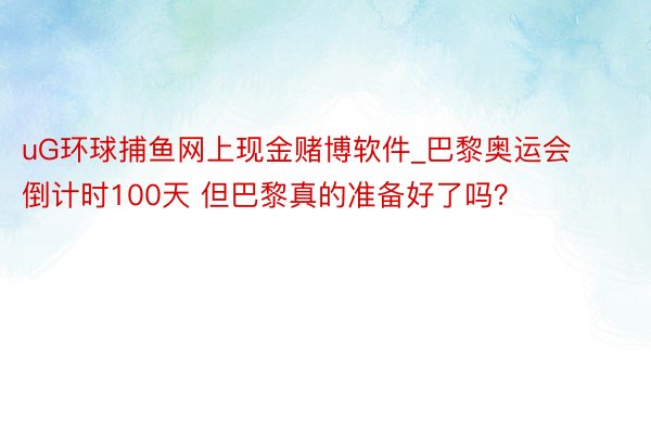 uG环球捕鱼网上现金赌博软件_巴黎奥运会倒计时100天 但巴黎真的准备好了吗？