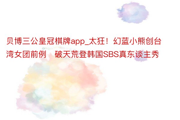 贝博三公皇冠棋牌app_太狂！幻蓝小熊创台湾女团前例　破天荒登韩国SBS真东谈主秀