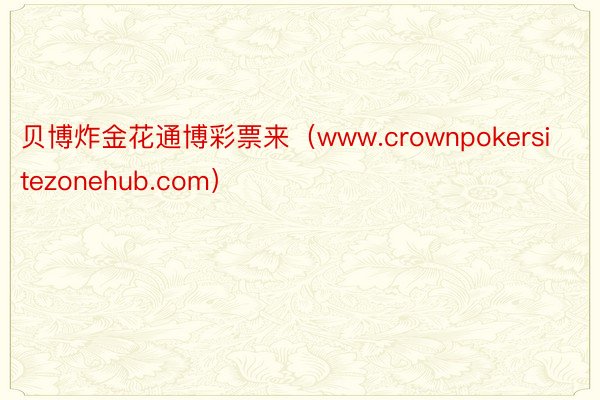 贝博炸金花通博彩票来（www.crownpokersitezonehub.com）