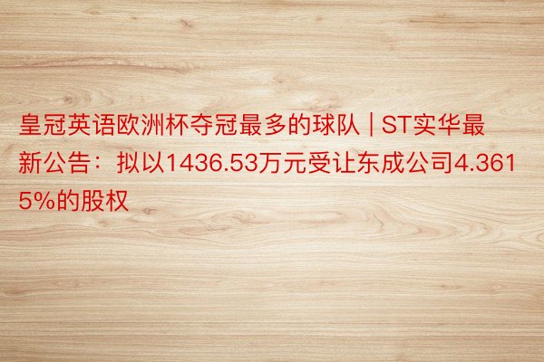 皇冠英语欧洲杯夺冠最多的球队 | ST实华最新公告：拟以1436.53万元受让东成公司4.3615%的股权