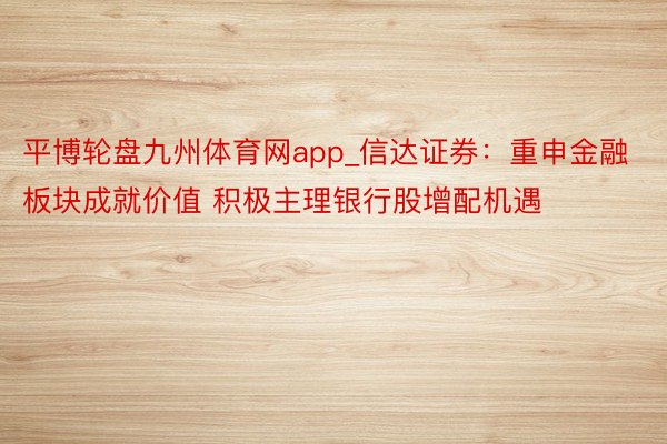 平博轮盘九州体育网app_信达证券：重申金融板块成就价值 积极主理银行股增配机遇