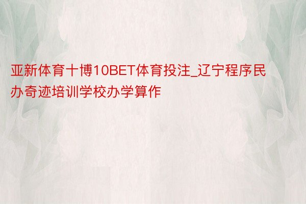 亚新体育十博10BET体育投注_辽宁程序民办奇迹培训学校办学算作