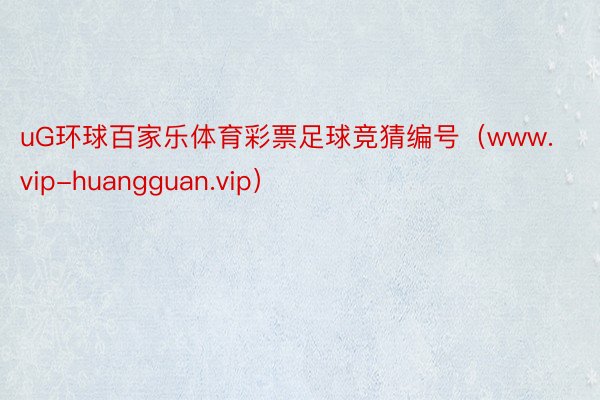 uG环球百家乐体育彩票足球竞猜编号（www.vip-huangguan.vip）