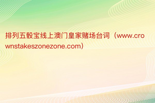 排列五骰宝线上澳门皇家赌场台词（www.crownstakeszonezone.com）