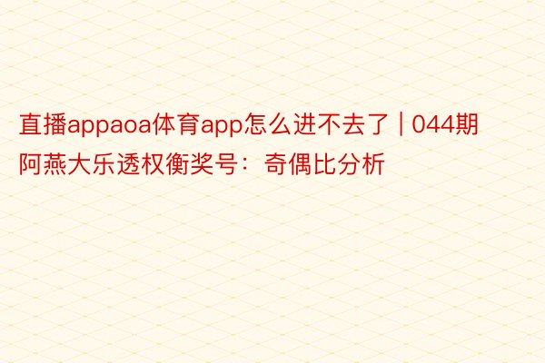 直播appaoa体育app怎么进不去了 | 044期阿燕大乐透权衡奖号：奇偶比分析