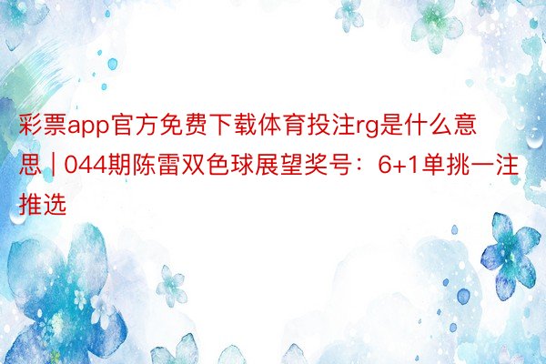 彩票app官方免费下载体育投注rg是什么意思 | 044期陈雷双色球展望奖号：6+1单挑一注推选