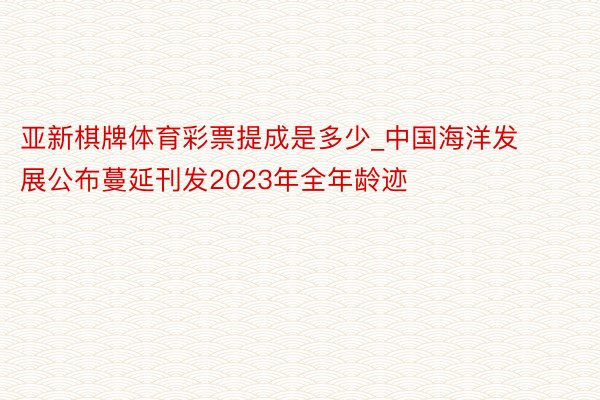 亚新棋牌体育彩票提成是多少_中国海洋发展公布蔓延刊发2023年全年龄迹