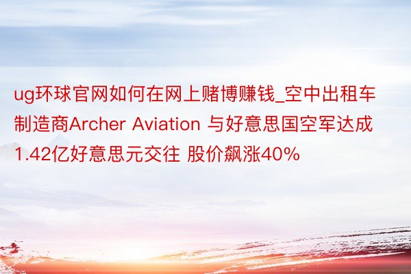 ug环球官网如何在网上赌博赚钱_空中出租车制造商Archer Aviation 与好意思国空军达成1.42亿好意思元交往 股价飙涨40%