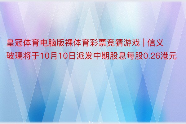 皇冠体育电脑版裸体育彩票竞猜游戏 | 信义玻璃将于10月10日派发中期股息每股0.26港元