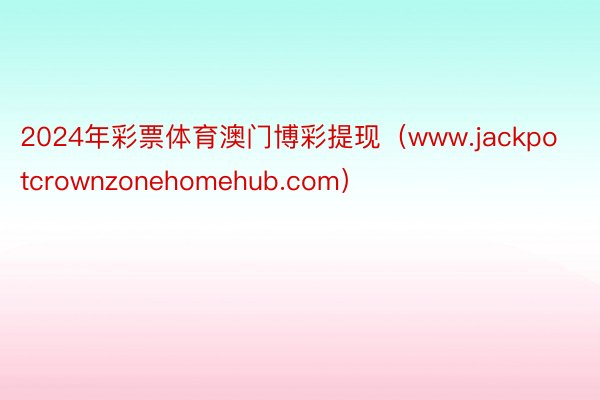 2024年彩票体育澳门博彩提现（www.jackpotcrownzonehomehub.com）