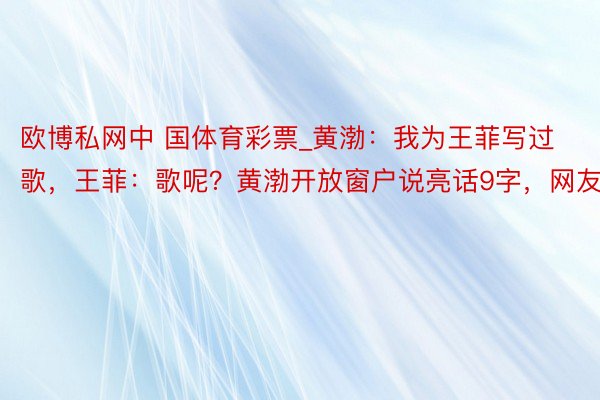 欧博私网中 国体育彩票_黄渤：我为王菲写过歌，王菲：歌呢？黄渤开放窗户说亮话9字，网友笑翻