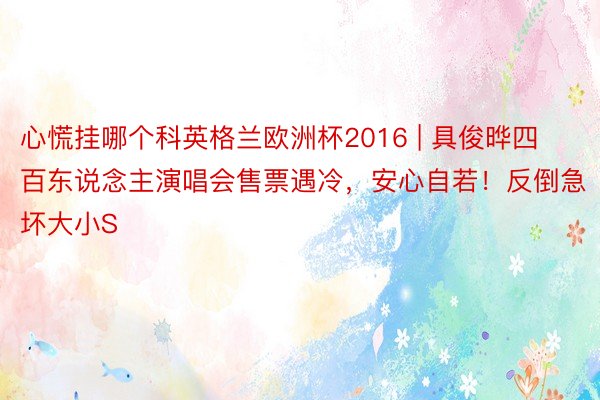 心慌挂哪个科英格兰欧洲杯2016 | 具俊晔四百东说念主演唱会售票遇冷，安心自若！反倒急坏大小S