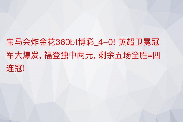 宝马会炸金花360bt博彩_4-0! 英超卫冕冠军大爆发, 福登独中两元, 剩余五场全胜=四连冠!