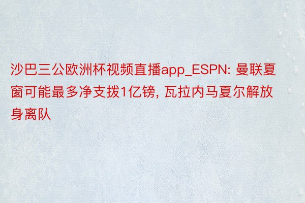 沙巴三公欧洲杯视频直播app_ESPN: 曼联夏窗可能最多净支拨1亿镑， 瓦拉内马夏尔解放身离队