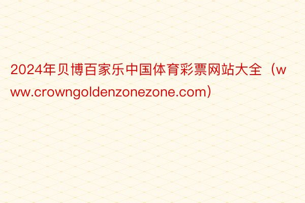 2024年贝博百家乐中国体育彩票网站大全（www.crowngoldenzonezone.com）