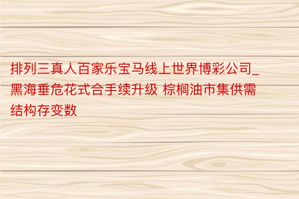 排列三真人百家乐宝马线上世界博彩公司_黑海垂危花式合手续升级 棕榈油市集供需结构存变数