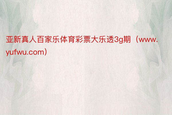 亚新真人百家乐体育彩票大乐透3g期（www.yufwu.com）