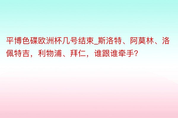 平博色碟欧洲杯几号结束_斯洛特、阿莫林、洛佩特吉，利物浦、拜仁，谁跟谁牵手？