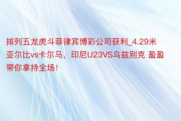 排列五龙虎斗菲律宾博彩公司获利_4.29米亚尔比vs卡尔马，印尼U23VS乌兹别克 盈盈带你拿持全场！