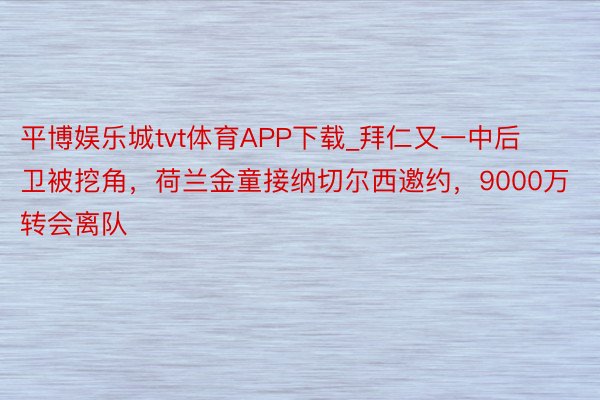 平博娱乐城tvt体育APP下载_拜仁又一中后卫被挖角，荷兰金童接纳切尔西邀约，9000万转会离队