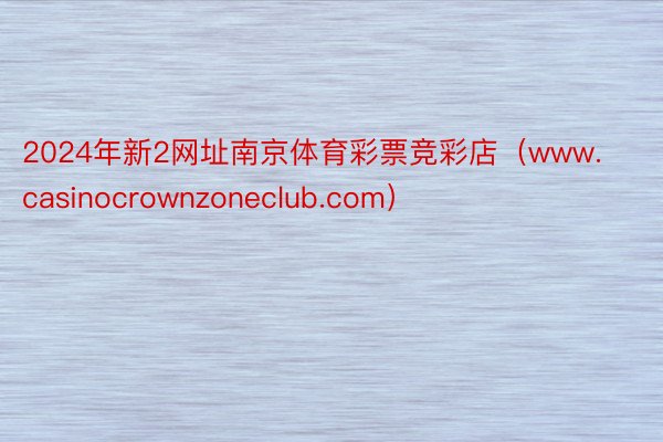 2024年新2网址南京体育彩票竞彩店（www.casinocrownzoneclub.com）