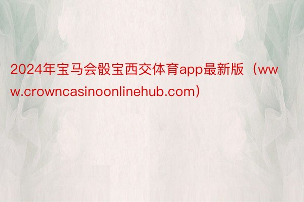 2024年宝马会骰宝西交体育app最新版（www.crowncasinoonlinehub.com）