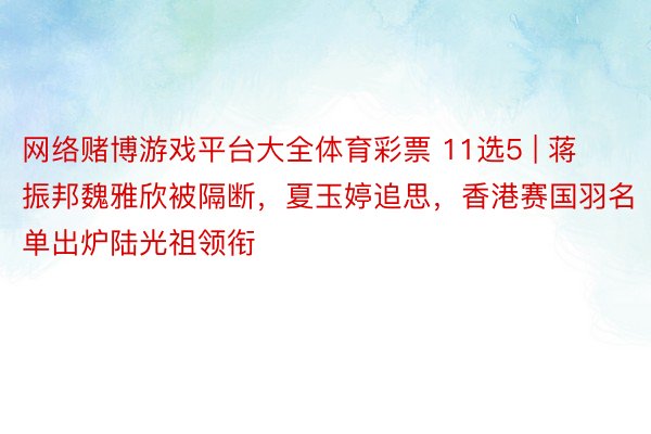 网络赌博游戏平台大全体育彩票 11选5 | 蒋振邦魏雅欣被隔断，夏玉婷追思，香港赛国羽名单出炉陆光祖领衔