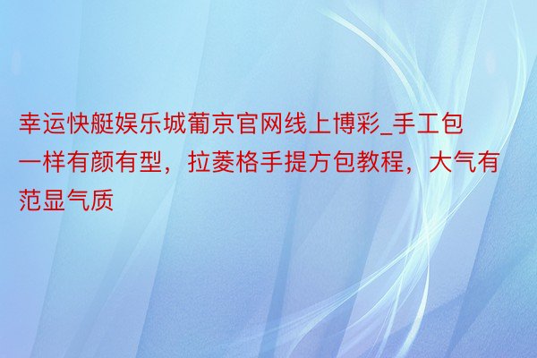 幸运快艇娱乐城葡京官网线上博彩_手工包一样有颜有型，拉菱格手提方包教程，大气有范显气质