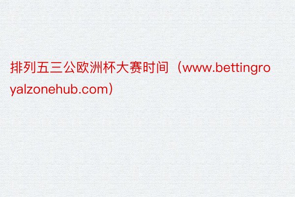 排列五三公欧洲杯大赛时间（www.bettingroyalzonehub.com）