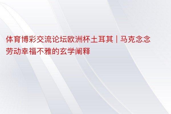 体育博彩交流论坛欧洲杯土耳其 | 马克念念劳动幸福不雅的玄学阐释