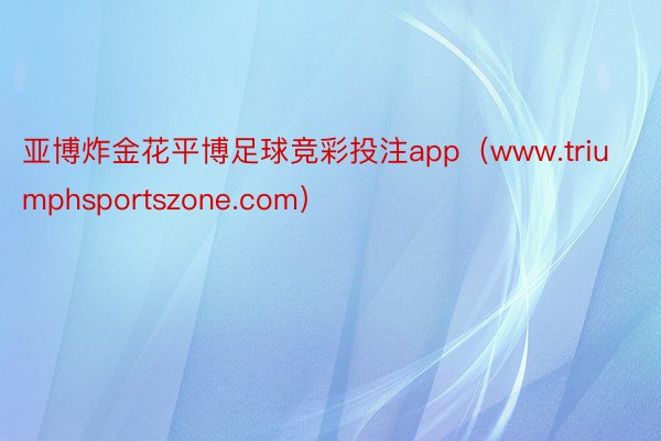 亚博炸金花平博足球竞彩投注app（www.triumphsportszone.com）