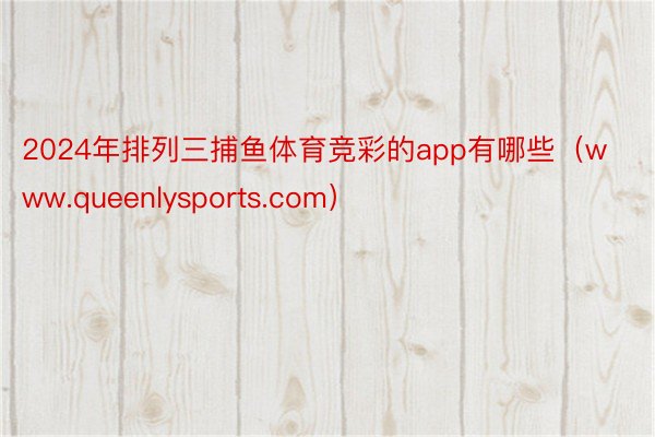 2024年排列三捕鱼体育竞彩的app有哪些（www.queenlysports.com）