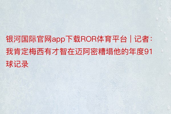 银河国际官网app下载ROR体育平台 | 记者：我肯定梅西有才智在迈阿密糟塌他的年度91球记录