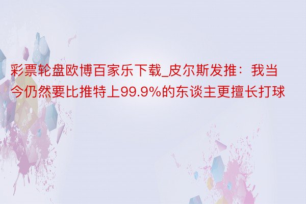 彩票轮盘欧博百家乐下载_皮尔斯发推：我当今仍然要比推特上99.9%的东谈主更擅长打球