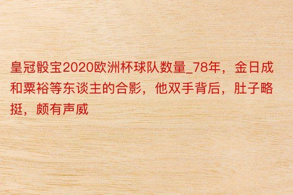 皇冠骰宝2020欧洲杯球队数量_78年，金日成和粟裕等东谈主的合影，他双手背后，肚子略挺，颇有声威