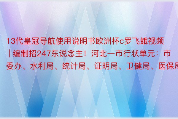 13代皇冠导航使用说明书欧洲杯c罗飞蛾视频 | 编制招247东说念主！河北一市行状单元：市委办、水利局、统计局、证明局、卫健局、医保局…