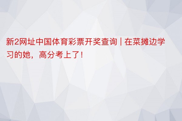 新2网址中国体育彩票开奖查询 | 在菜摊边学习的她，高分考上了！