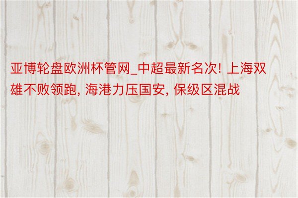 亚博轮盘欧洲杯管网_中超最新名次! 上海双雄不败领跑, 海港力压国安, 保级区混战