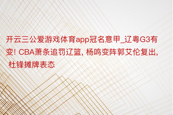 开云三公爱游戏体育app冠名意甲_辽粤G3有变! CBA萧条追罚辽篮, 杨鸣变阵郭艾伦复出, 杜锋摊牌表态