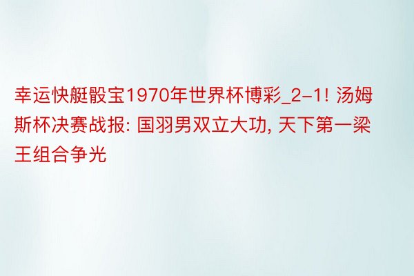 幸运快艇骰宝1970年世界杯博彩_2-1! 汤姆斯杯决赛战报: 国羽男双立大功, 天下第一梁王组合争光