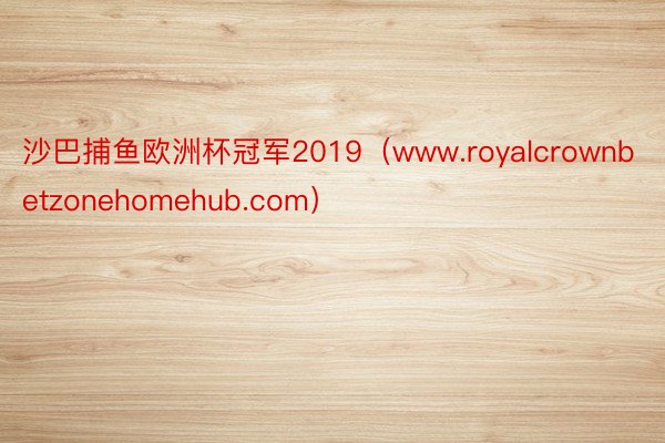 沙巴捕鱼欧洲杯冠军2019（www.royalcrownbetzonehomehub.com）